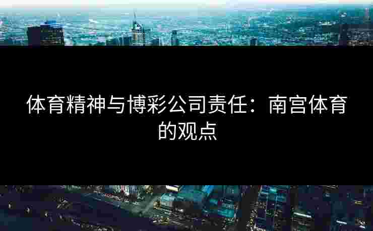 体育精神与博彩公司责任：南宫体育的观点