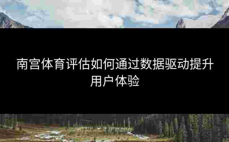 南宫体育评估如何通过数据驱动提升用户体验