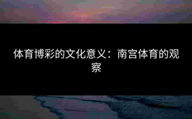 体育博彩的文化意义：南宫体育的观察