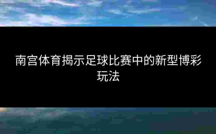 南宫体育揭示足球比赛中的新型博彩玩法