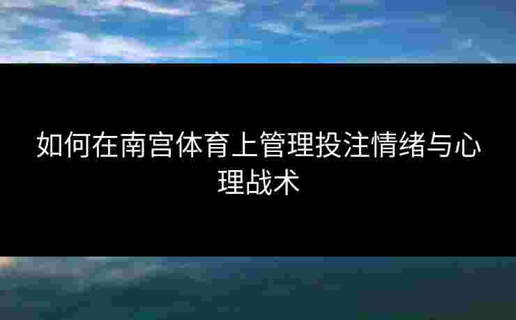 如何在南宫体育上管理投注情绪与心理战术