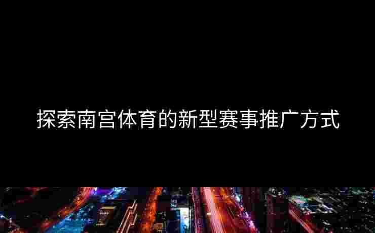 探索南宫体育的新型赛事推广方式