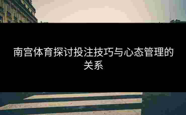 南宫体育探讨投注技巧与心态管理的关系