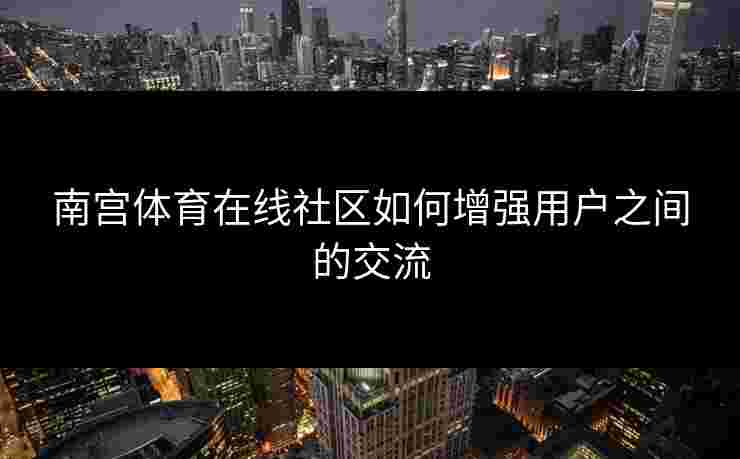 南宫体育在线社区如何增强用户之间的交流
