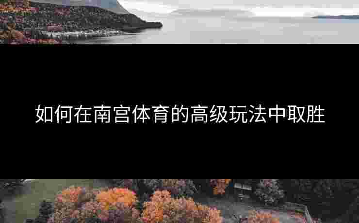 如何在南宫体育的高级玩法中取胜