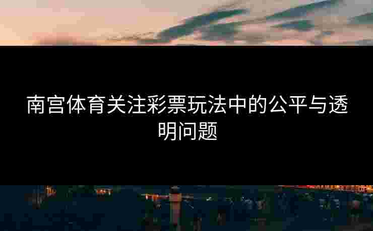 南宫体育关注彩票玩法中的公平与透明问题