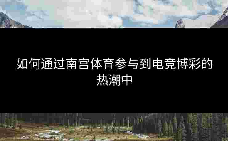 如何通过南宫体育参与到电竞博彩的热潮中