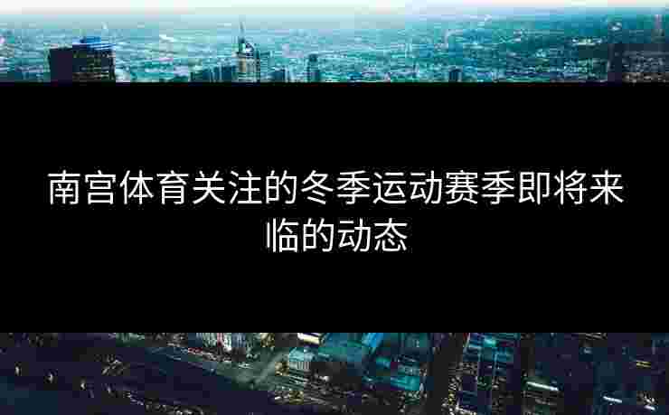 南宫体育关注的冬季运动赛季即将来临的动态