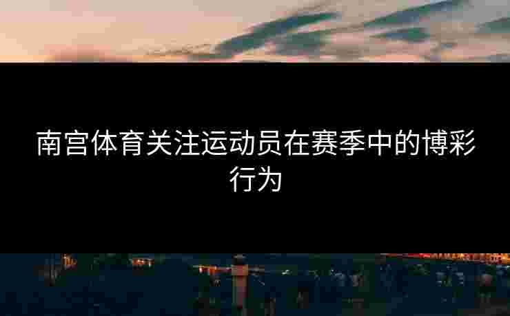 南宫体育关注运动员在赛季中的博彩行为