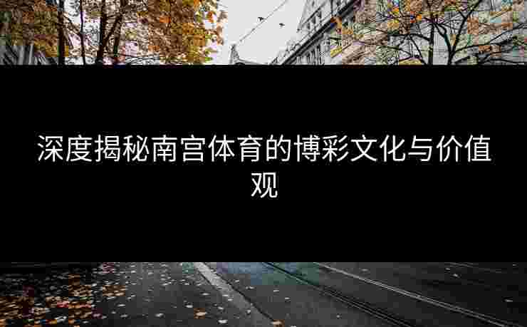 深度揭秘南宫体育的博彩文化与价值观