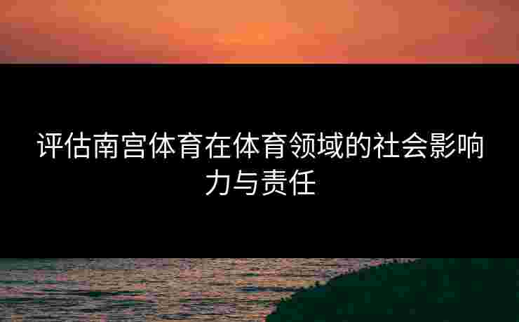 评估南宫体育在体育领域的社会影响力与责任