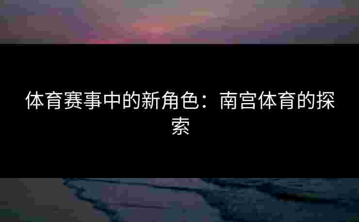 体育赛事中的新角色：南宫体育的探索
