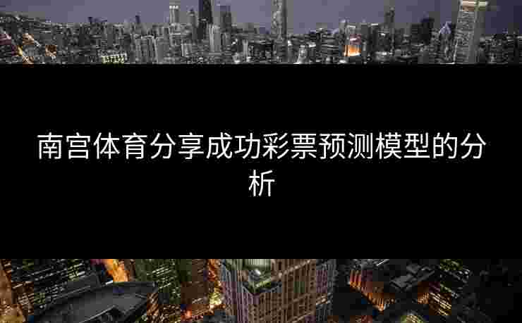 南宫体育分享成功彩票预测模型的分析