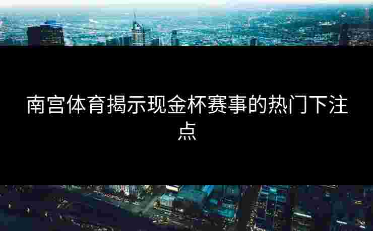 南宫体育揭示现金杯赛事的热门下注点