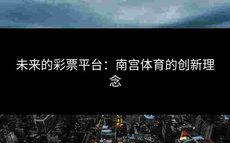 未来的彩票平台：南宫体育的创新理念