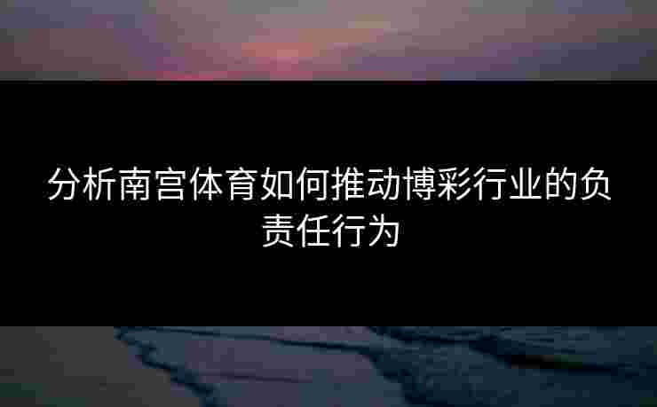 分析南宫体育如何推动博彩行业的负责任行为