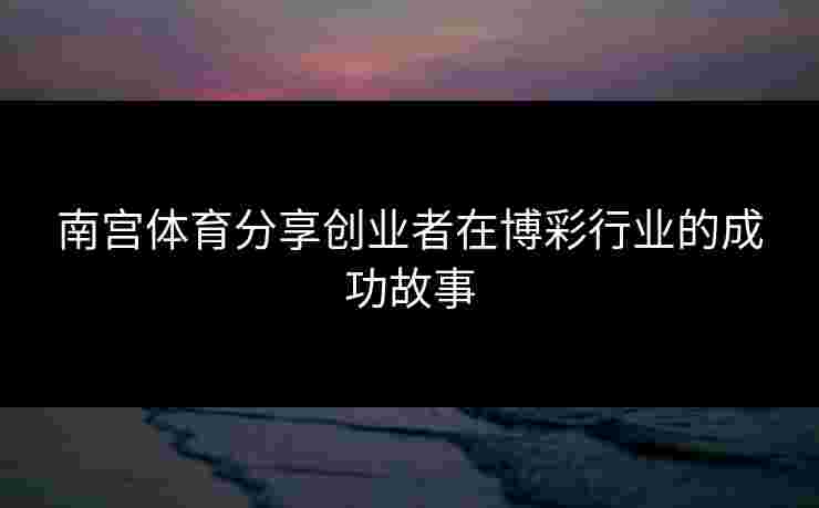 南宫体育分享创业者在博彩行业的成功故事