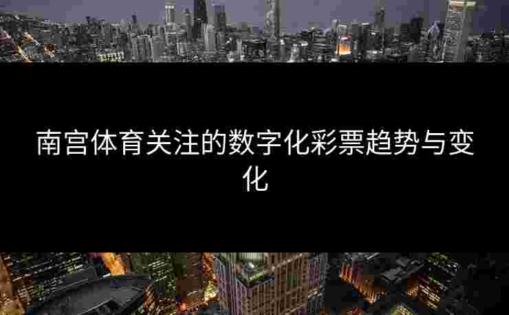 南宫体育关注的数字化彩票趋势与变化