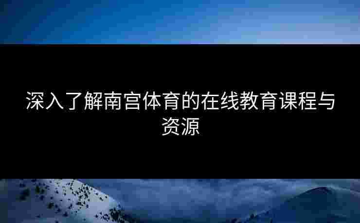 深入了解南宫体育的在线教育课程与资源