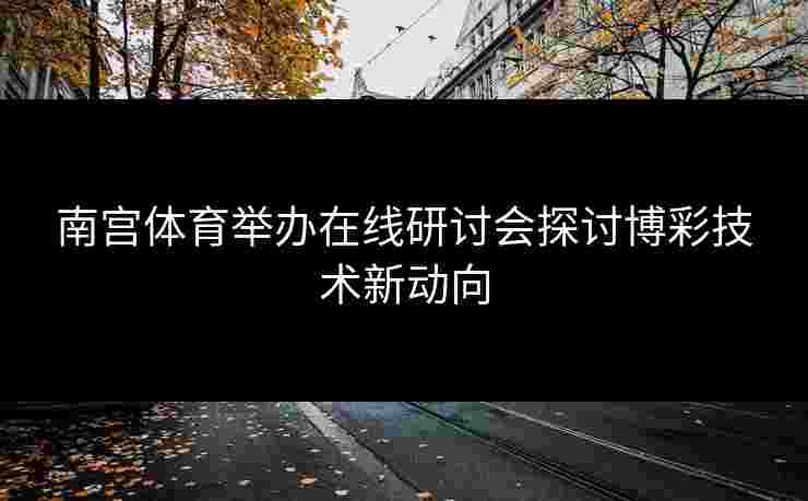 南宫体育举办在线研讨会探讨博彩技术新动向