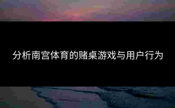 分析南宫体育的赌桌游戏与用户行为
