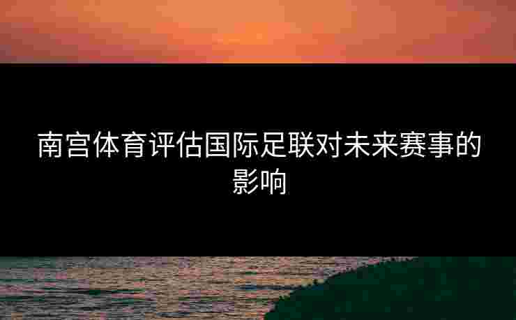 南宫体育评估国际足联对未来赛事的影响