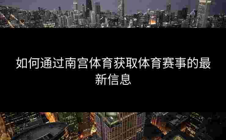 如何通过南宫体育获取体育赛事的最新信息