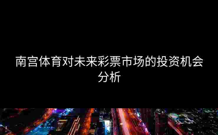 南宫体育对未来彩票市场的投资机会分析