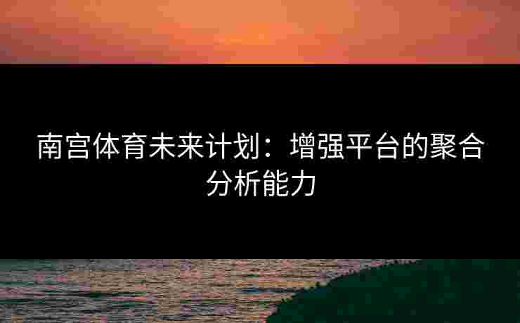 南宫体育未来计划：增强平台的聚合分析能力