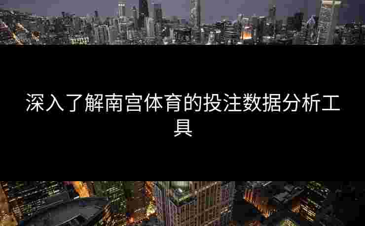 深入了解南宫体育的投注数据分析工具