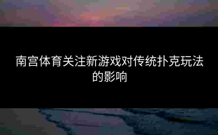 南宫体育关注新游戏对传统扑克玩法的影响