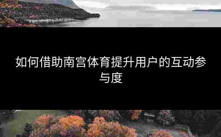 如何借助南宫体育提升用户的互动参与度