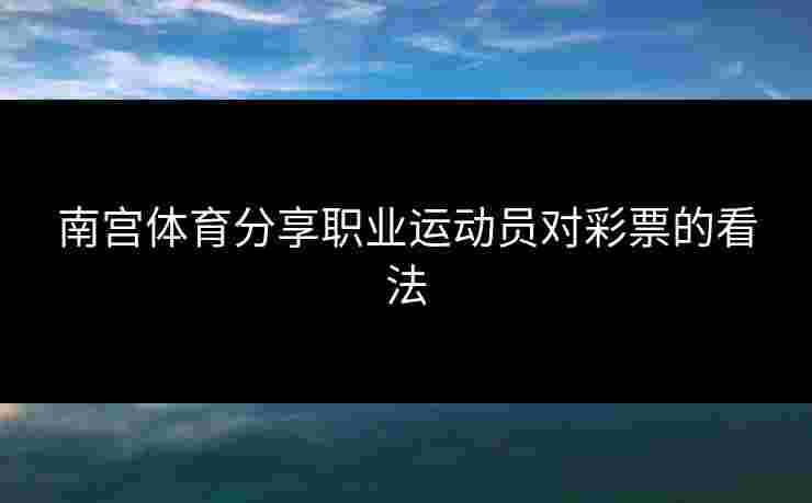 南宫体育分享职业运动员对彩票的看法