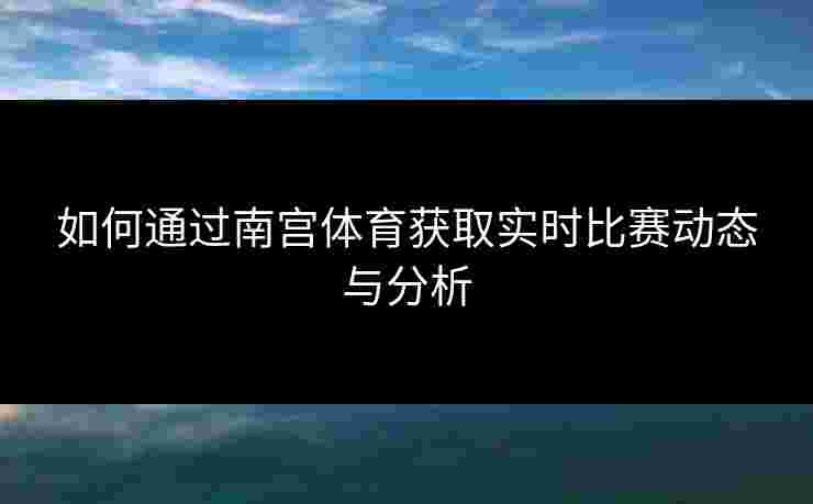 如何通过南宫体育获取实时比赛动态与分析