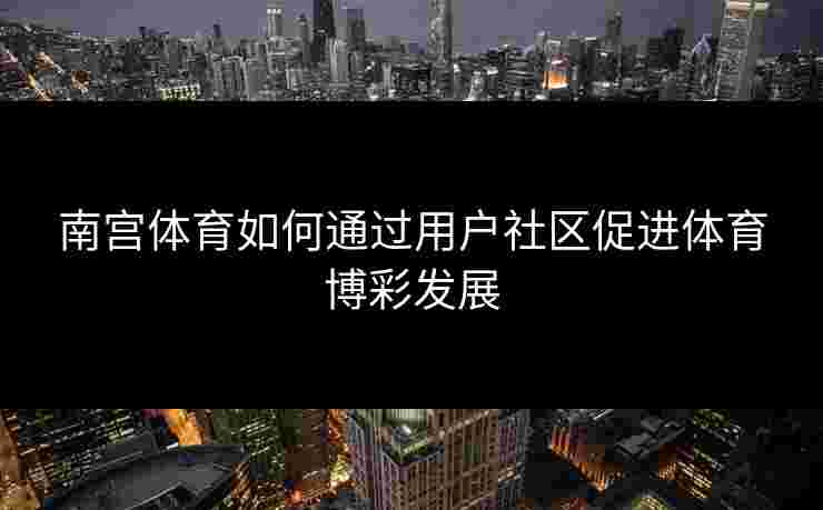 南宫体育如何通过用户社区促进体育博彩发展