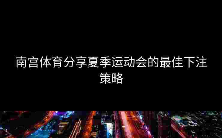 南宫体育分享夏季运动会的最佳下注策略