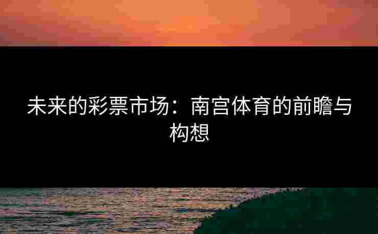 未来的彩票市场：南宫体育的前瞻与构想