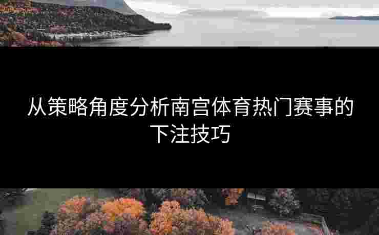 从策略角度分析南宫体育热门赛事的下注技巧
