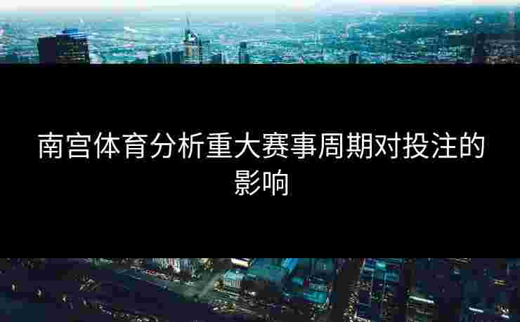 南宫体育分析重大赛事周期对投注的影响