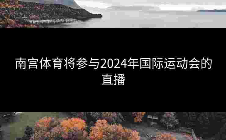 南宫体育将参与2024年国际运动会的直播