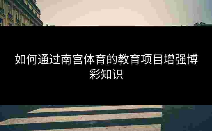 如何通过南宫体育的教育项目增强博彩知识
