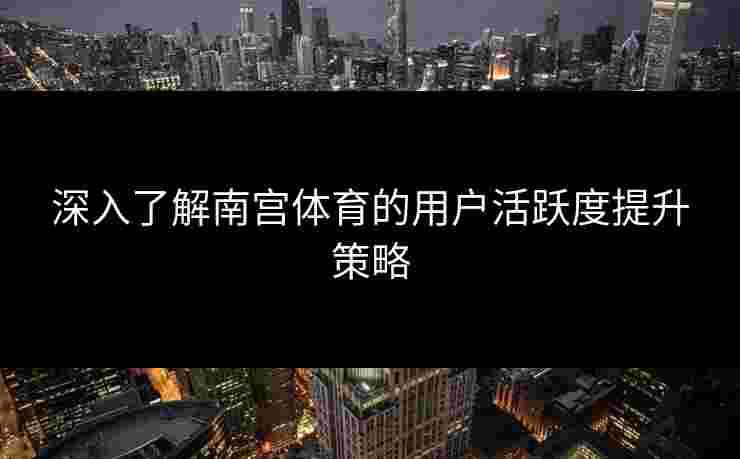 深入了解南宫体育的用户活跃度提升策略