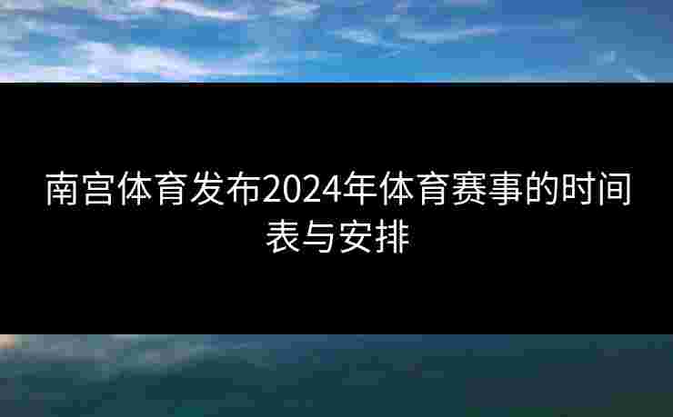 南宫体育发布2024年体育赛事的时间表与安排
