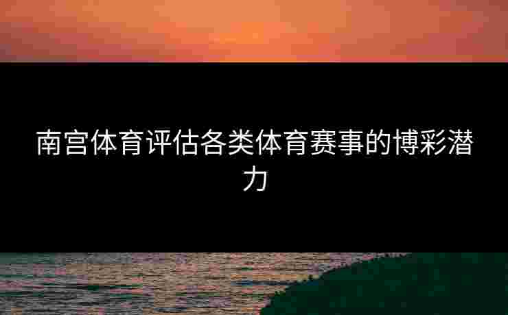 南宫体育评估各类体育赛事的博彩潜力