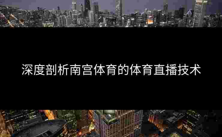 深度剖析南宫体育的体育直播技术