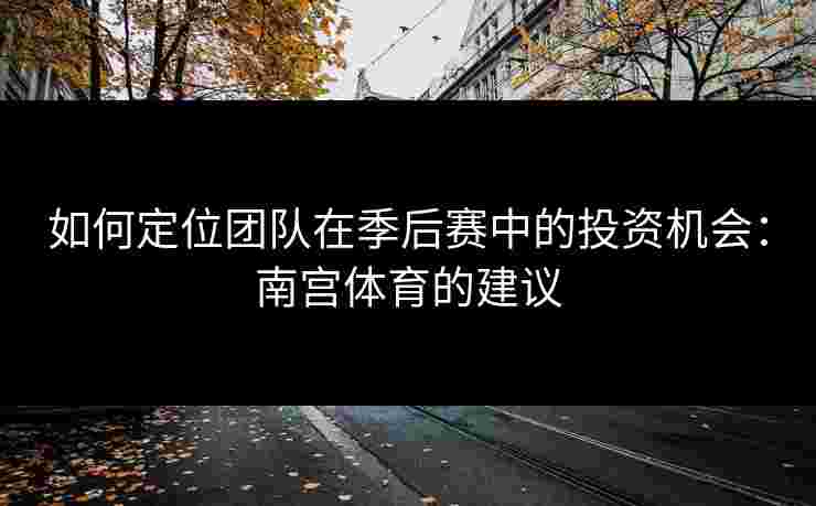 如何定位团队在季后赛中的投资机会：南宫体育的建议