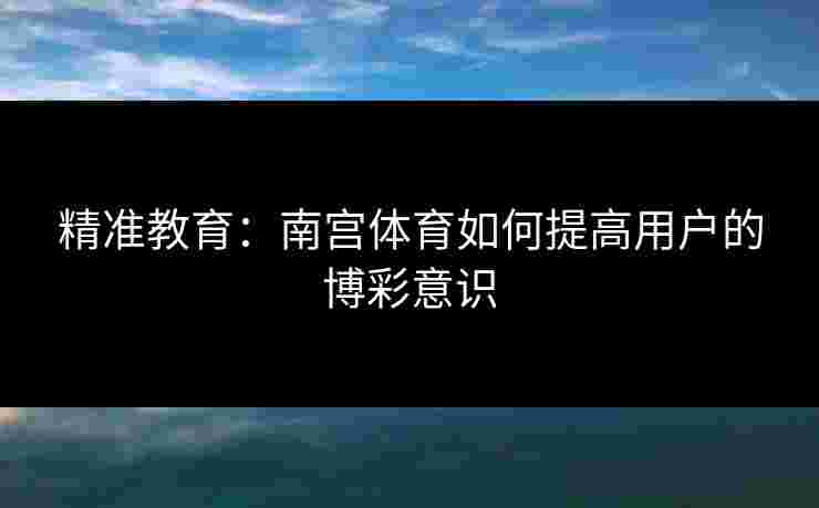 精准教育：南宫体育如何提高用户的博彩意识