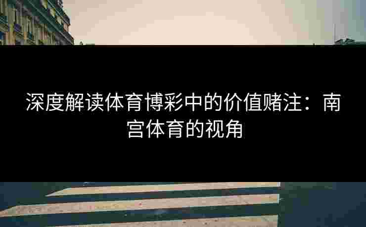 深度解读体育博彩中的价值赌注：南宫体育的视角