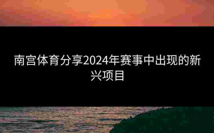 南宫体育分享2024年赛事中出现的新兴项目