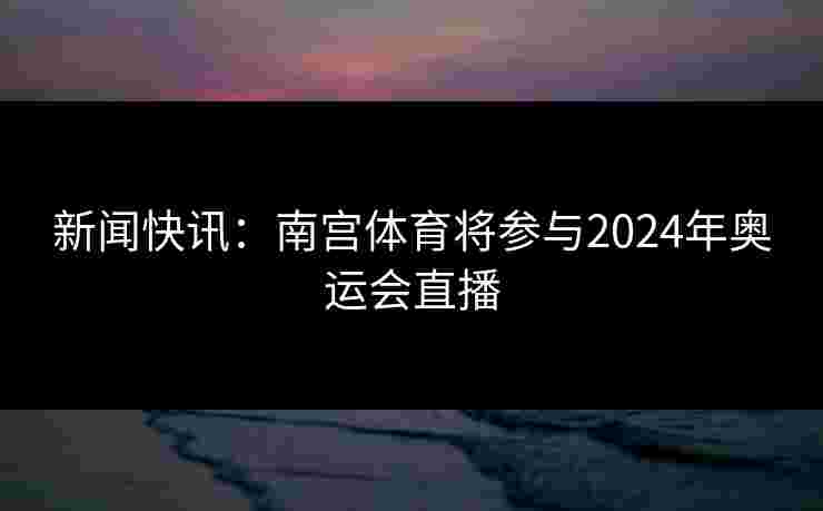新闻快讯：南宫体育将参与2024年奥运会直播